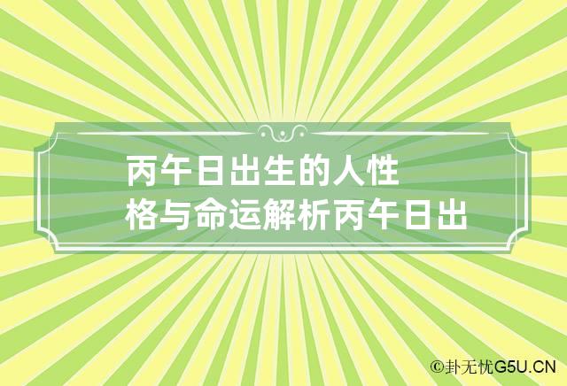丙午日出生的人性格与命运解析,丙午日生的人的命理