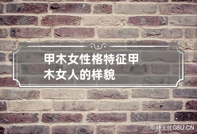甲木女性格特征,甲木女相貌典型