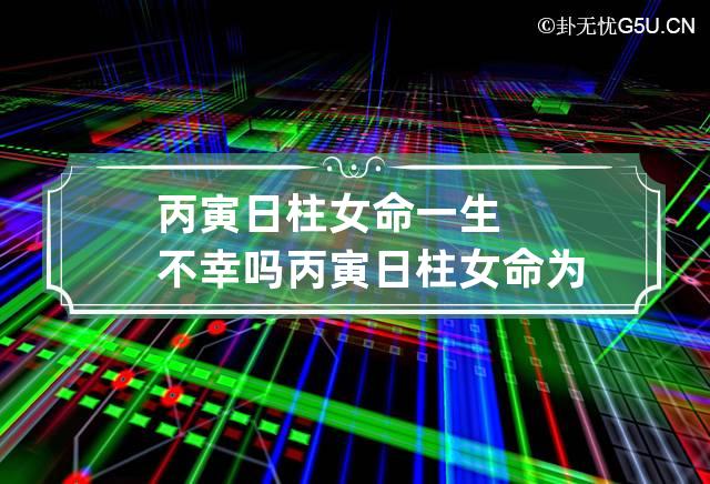 丙寅日柱女命一生不幸吗,丙寅日柱女命好吗