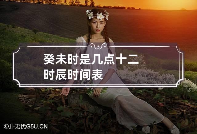 癸未时是几点,癸未时是几点钟