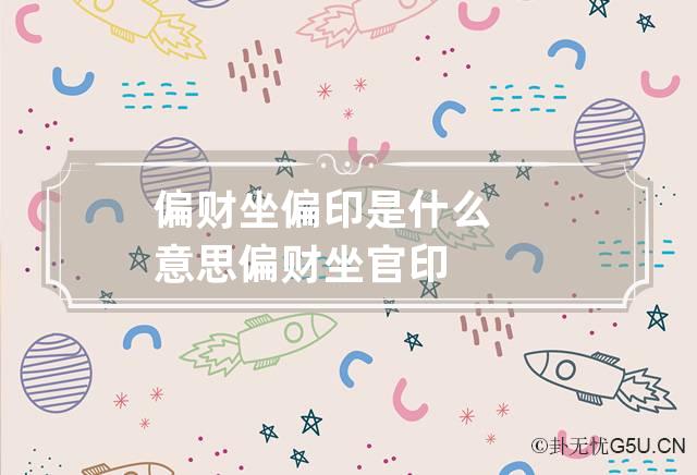 偏财坐偏印是什么意思,年柱偏财坐偏印是什么意思