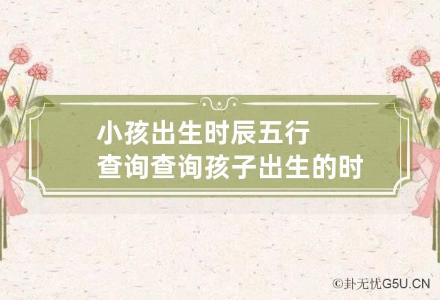 小孩出生时辰五行查询,算命72句口诀