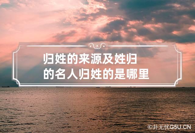 归姓的来源及姓归的名人,归姓的历史名人